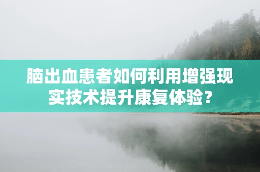 脑出血患者如何利用增强现实技术提升康复体验？