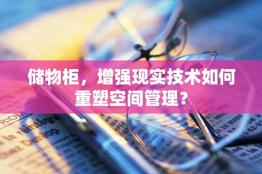 储物柜，增强现实技术如何重塑空间管理？