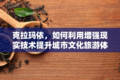 克拉玛依，如何利用增强现实技术提升城市文化旅游体验？