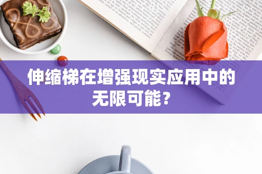 伸缩梯在增强现实应用中的无限可能？