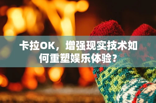 卡拉OK，增强现实技术如何重塑娱乐体验？