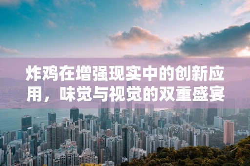 炸鸡在增强现实中的创新应用，味觉与视觉的双重盛宴