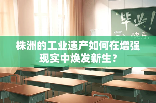 株洲的工业遗产如何在增强现实中焕发新生？