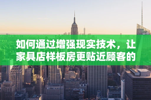 如何通过增强现实技术，让家具店样板房更贴近顾客的个性化需求？