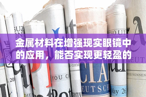 金属材料在增强现实眼镜中的应用，能否实现更轻盈的佩戴体验？