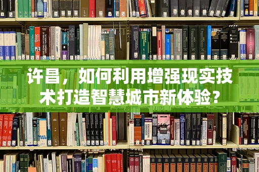许昌，如何利用增强现实技术打造智慧城市新体验？