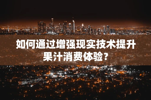 如何通过增强现实技术提升果汁消费体验？