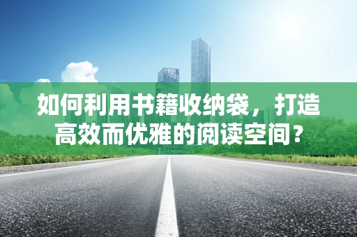 如何利用书籍收纳袋，打造高效而优雅的阅读空间？