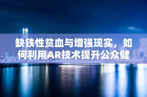 缺铁性贫血与增强现实，如何利用AR技术提升公众健康意识？