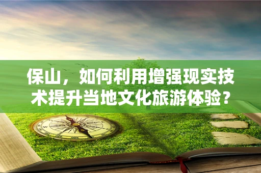 保山，如何利用增强现实技术提升当地文化旅游体验？