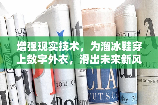 增强现实技术，为溜冰鞋穿上数字外衣，滑出未来新风尚？