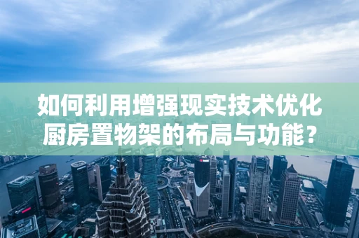 如何利用增强现实技术优化厨房置物架的布局与功能？