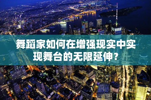 舞蹈家如何在增强现实中实现舞台的无限延伸？