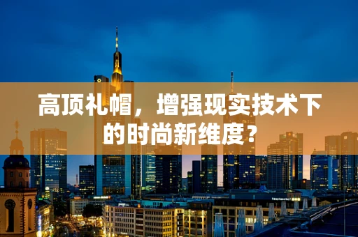 高顶礼帽，增强现实技术下的时尚新维度？