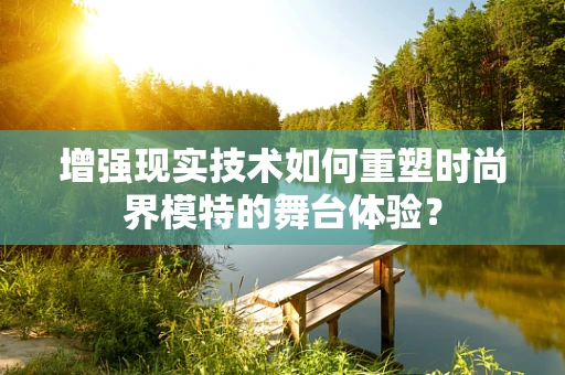 增强现实技术如何重塑时尚界模特的舞台体验？