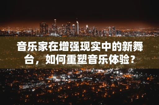 音乐家在增强现实中的新舞台，如何重塑音乐体验？