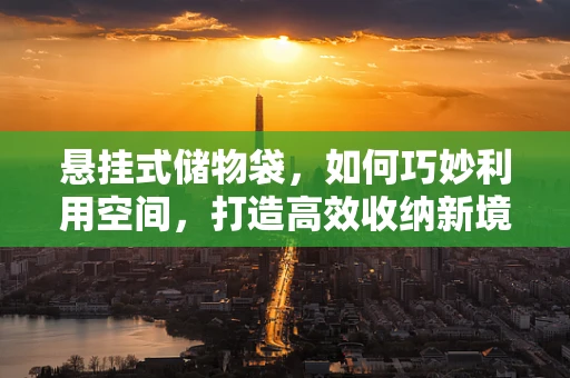 悬挂式储物袋，如何巧妙利用空间，打造高效收纳新境界？