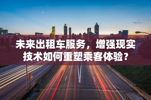未来出租车服务，增强现实技术如何重塑乘客体验？