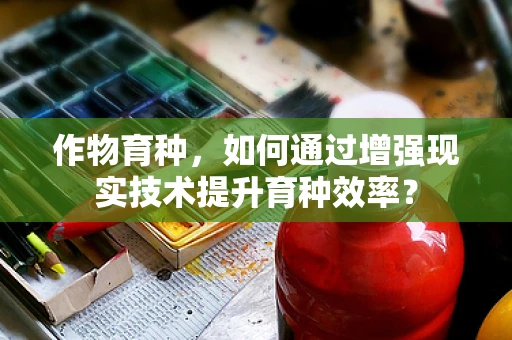作物育种，如何通过增强现实技术提升育种效率？