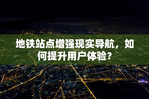 地铁站点增强现实导航，如何提升用户体验？