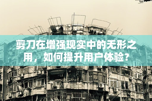 剪刀在增强现实中的无形之用，如何提升用户体验？