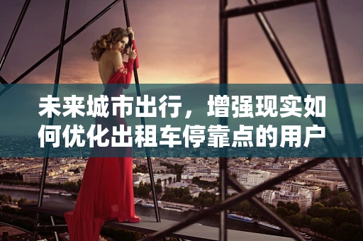 未来城市出行，增强现实如何优化出租车停靠点的用户体验？