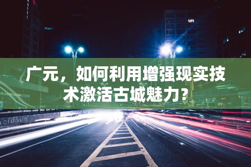 广元，如何利用增强现实技术激活古城魅力？