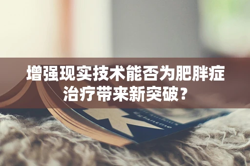 增强现实技术能否为肥胖症治疗带来新突破？