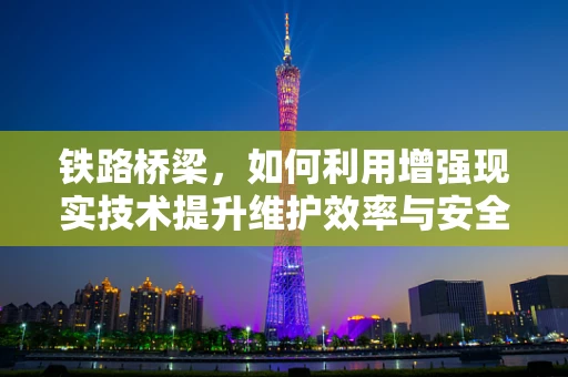 铁路桥梁，如何利用增强现实技术提升维护效率与安全？