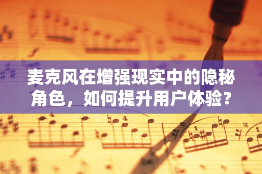 麦克风在增强现实中的隐秘角色，如何提升用户体验？