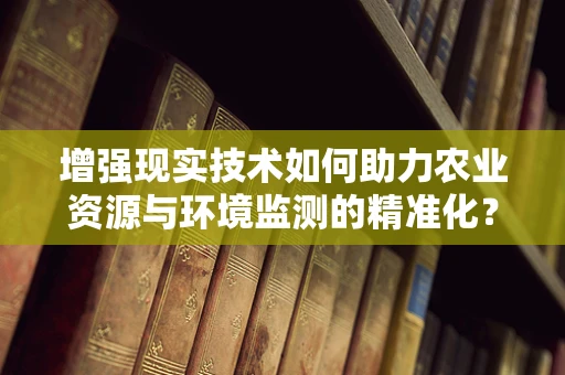 增强现实技术如何助力农业资源与环境监测的精准化？