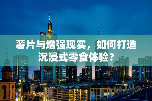 薯片与增强现实，如何打造沉浸式零食体验？