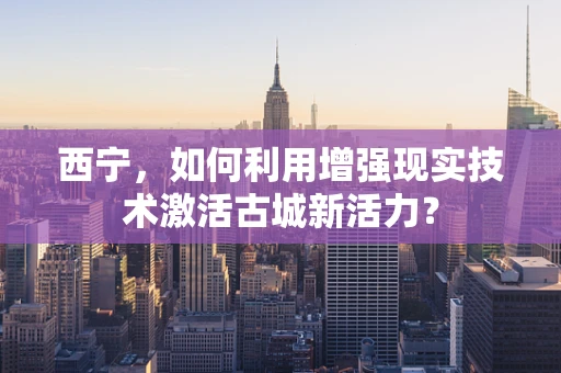 西宁，如何利用增强现实技术激活古城新活力？