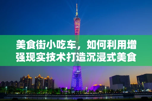 美食街小吃车，如何利用增强现实技术打造沉浸式美食体验？