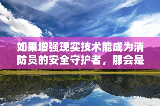 如果增强现实技术能成为消防员的安全守护者，那会是如何的场景？