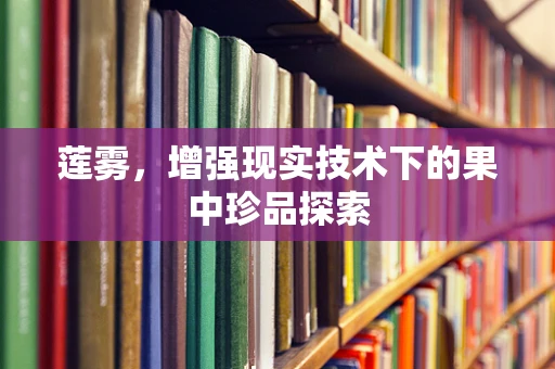 莲雾，增强现实技术下的果中珍品探索