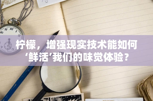 柠檬，增强现实技术能如何‘鲜活’我们的味觉体验？