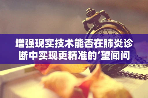 增强现实技术能否在肺炎诊断中实现更精准的‘望闻问切’？