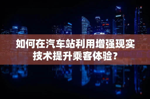 如何在汽车站利用增强现实技术提升乘客体验？