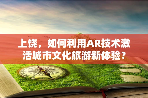 上饶，如何利用AR技术激活城市文化旅游新体验？