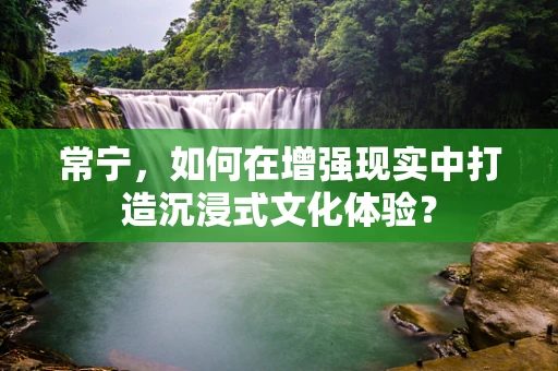 常宁，如何在增强现实中打造沉浸式文化体验？