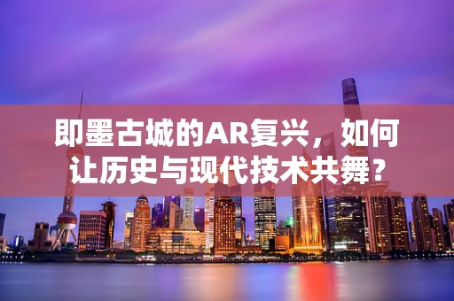 即墨古城的AR复兴，如何让历史与现代技术共舞？
