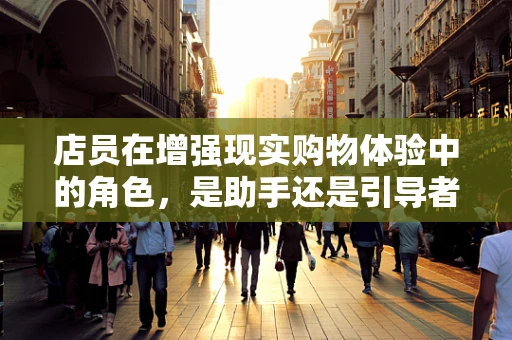 店员在增强现实购物体验中的角色，是助手还是引导者？