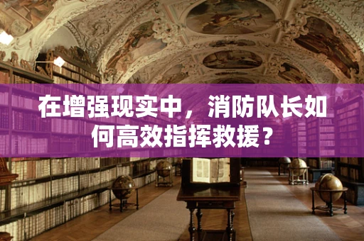 在增强现实中，消防队长如何高效指挥救援？