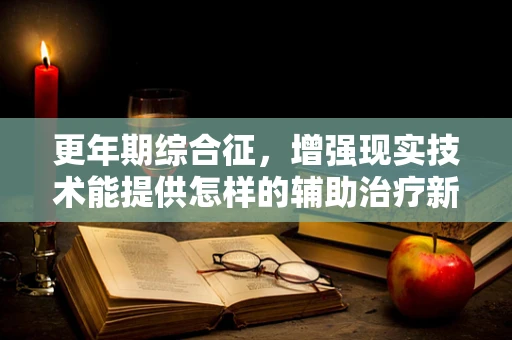 更年期综合征，增强现实技术能提供怎样的辅助治疗新视角？