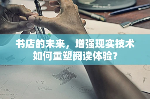 书店的未来，增强现实技术如何重塑阅读体验？