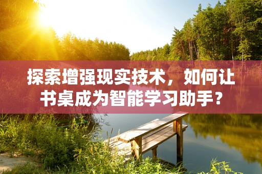 探索增强现实技术，如何让书桌成为智能学习助手？
