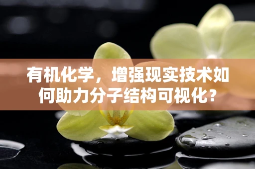 有机化学，增强现实技术如何助力分子结构可视化？