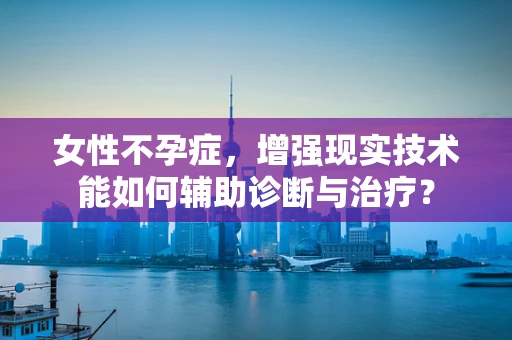 女性不孕症，增强现实技术能如何辅助诊断与治疗？