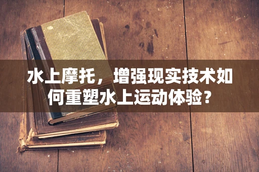 水上摩托，增强现实技术如何重塑水上运动体验？